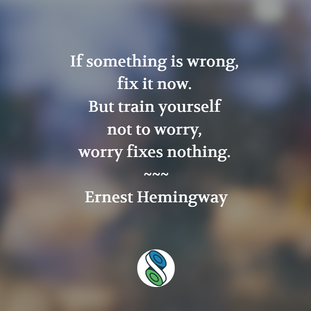 If something is wrong, fix it now. But train yourself not to worry, worry fixes nothing. — Ernest Hemingway